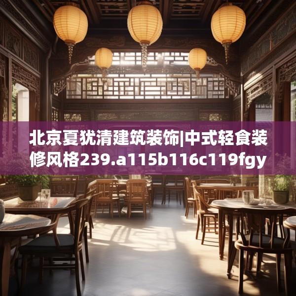 北京夏犹清建筑装饰|中式轻食装修风格239.a115b116c119fgy.126fds