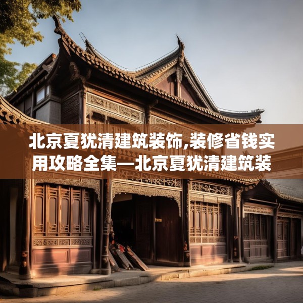 北京夏犹清建筑装饰,装修省钱实用攻略全集—北京夏犹清建筑装饰407.a283b284c287fgy.294cvcx