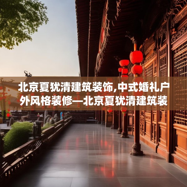 北京夏犹清建筑装饰,中式婚礼户外风格装修—北京夏犹清建筑装饰197.a73b74c77fgy.84bnbn