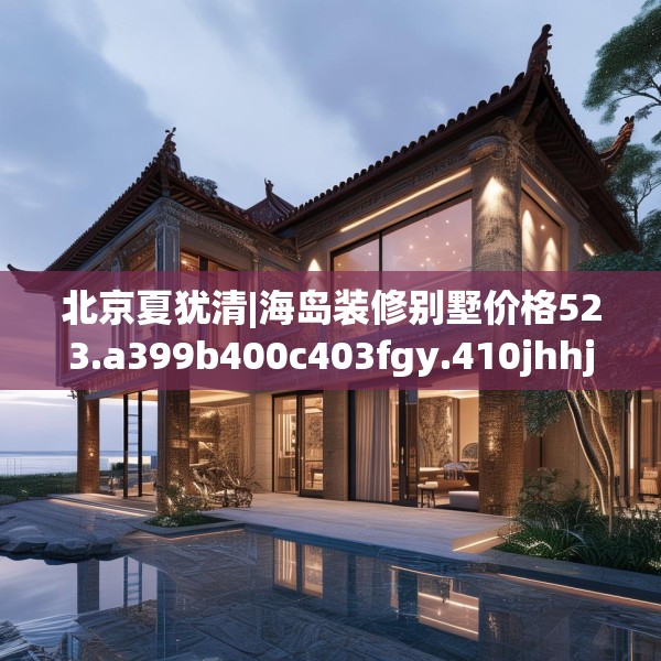 北京夏犹清|海岛装修别墅价格523.a399b400c403fgy.410jhhj