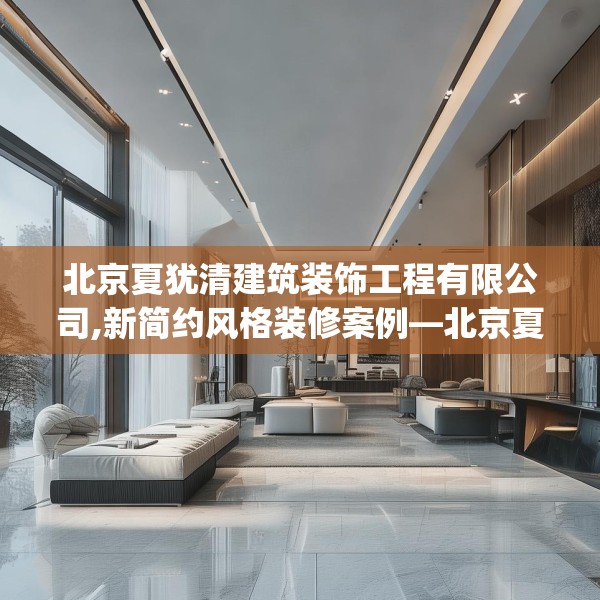 北京夏犹清建筑装饰工程有限公司,新简约风格装修案例—北京夏犹清建筑装饰工程有限公司564.a440b441c444fgy.451dsfds
