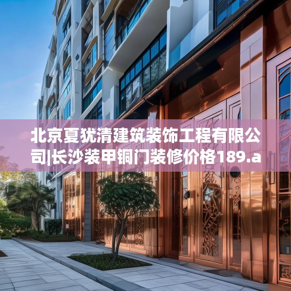 北京夏犹清建筑装饰工程有限公司|长沙装甲铜门装修价格189.a65b66c69fgy.76fghfd