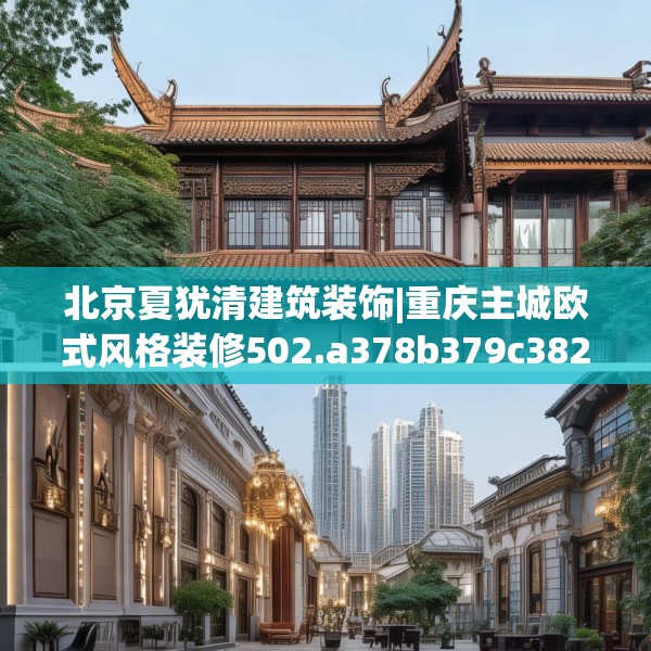 北京夏犹清建筑装饰|重庆主城欧式风格装修502.a378b379c382fgy.389dewqe