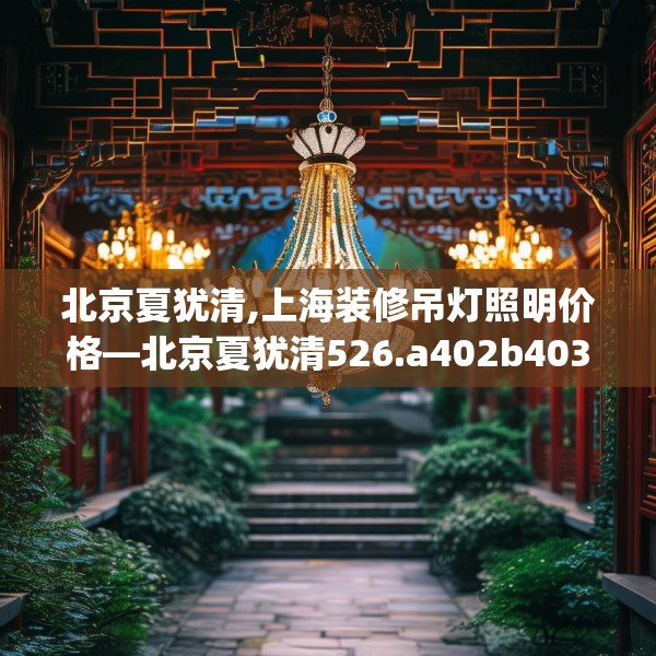 北京夏犹清,上海装修吊灯照明价格—北京夏犹清526.a402b403c406fgy.413htyj
