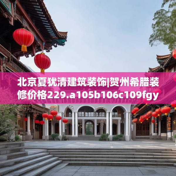 北京夏犹清建筑装饰|贺州希腊装修价格229.a105b106c109fgy.116poiy