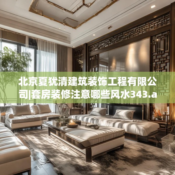 北京夏犹清建筑装饰工程有限公司|套房装修注意哪些风水343.a219b220c223fgy.230jhhj