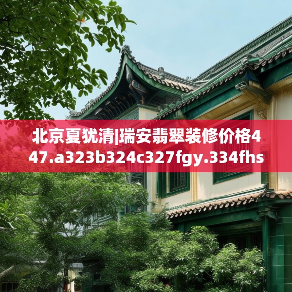 北京夏犹清|瑞安翡翠装修价格447.a323b324c327fgy.334fhsg