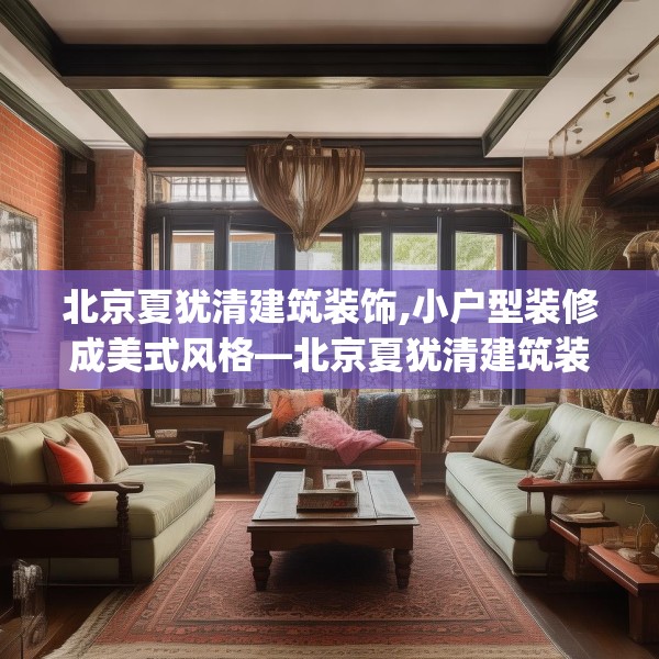北京夏犹清建筑装饰,小户型装修成美式风格—北京夏犹清建筑装饰487.a363b364c367fgy.374jhhj
