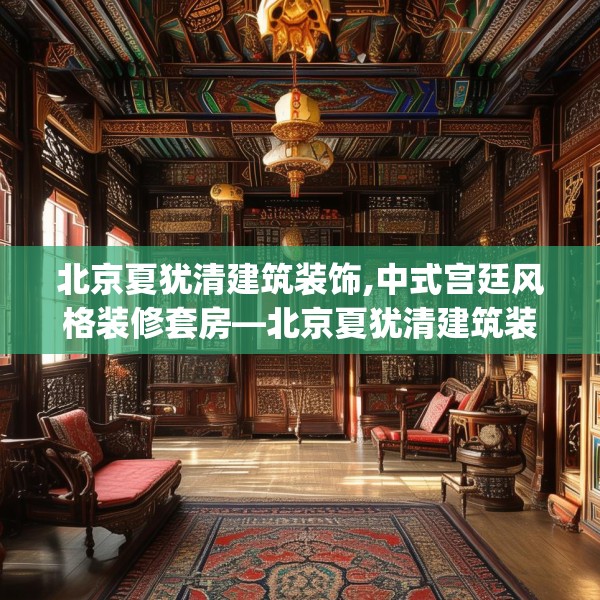 北京夏犹清建筑装饰,中式宫廷风格装修套房—北京夏犹清建筑装饰198.a74b75c78fgy.85nbn