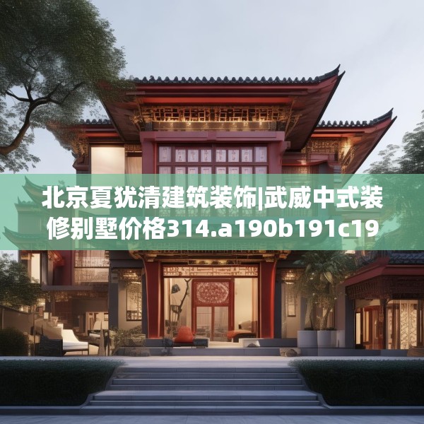 北京夏犹清建筑装饰|武威中式装修别墅价格314.a190b191c194fgy.201wew
