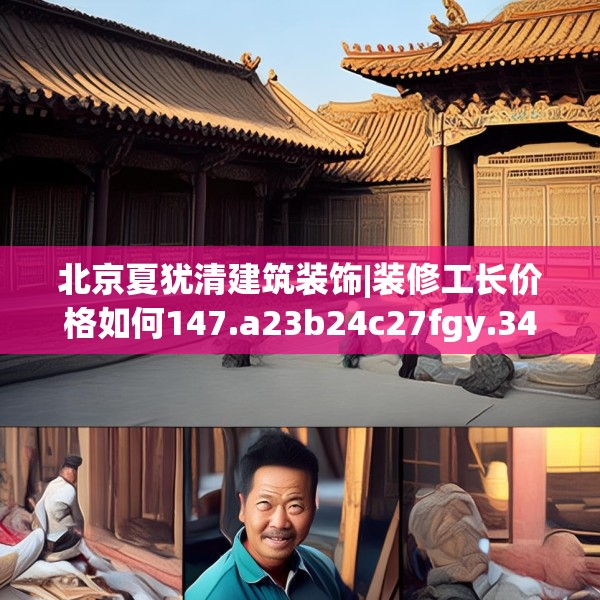 北京夏犹清建筑装饰|装修工长价格如何147.a23b24c27fgy.34uyk