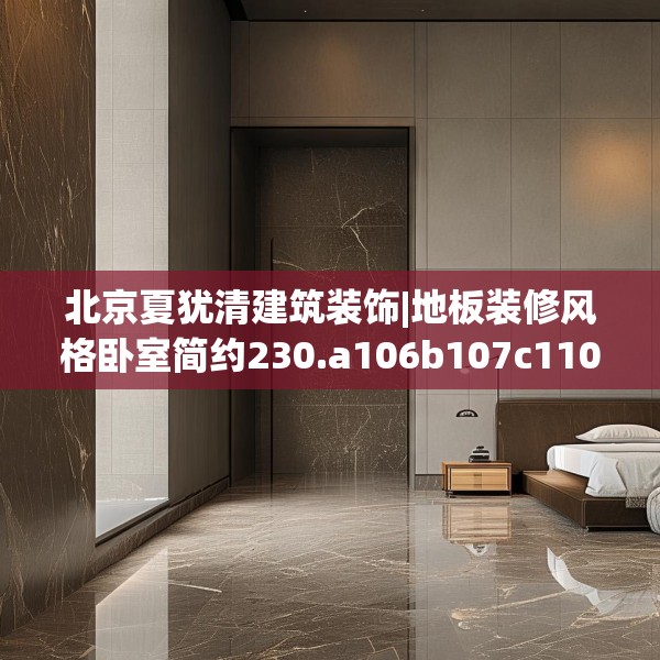 北京夏犹清建筑装饰|地板装修风格卧室简约230.a106b107c110fgy.117xczxv