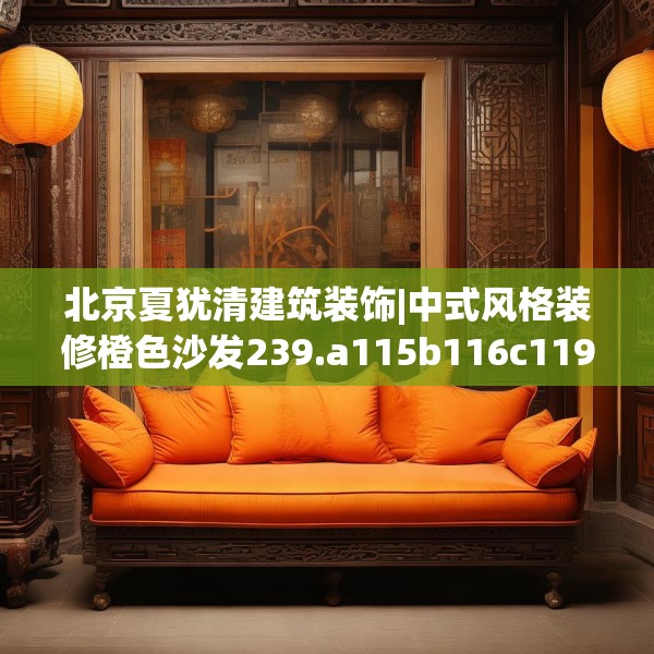 北京夏犹清建筑装饰|中式风格装修橙色沙发239.a115b116c119fgy.126fds
