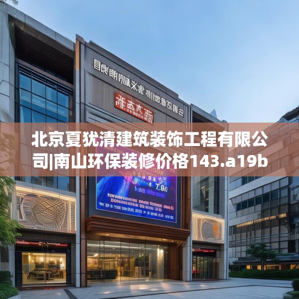 北京夏犹清建筑装饰工程有限公司|南山环保装修价格143.a19b20c23fgy.30bnbn