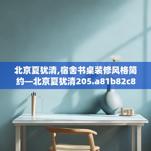 北京夏犹清,宿舍书桌装修风格简约—北京夏犹清205.a81b82c85fgy.92fdsfds