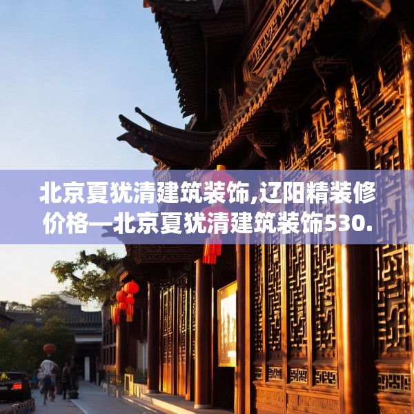 北京夏犹清建筑装饰,辽阳精装修价格—北京夏犹清建筑装饰530.a406b407c410fgy.417wew