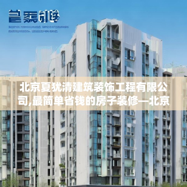 北京夏犹清建筑装饰工程有限公司,最简单省钱的房子装修—北京夏犹清建筑装饰工程有限公司259.a135b136c139fgy.146fdsfds