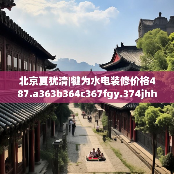 北京夏犹清|犍为水电装修价格487.a363b364c367fgy.374jhhj