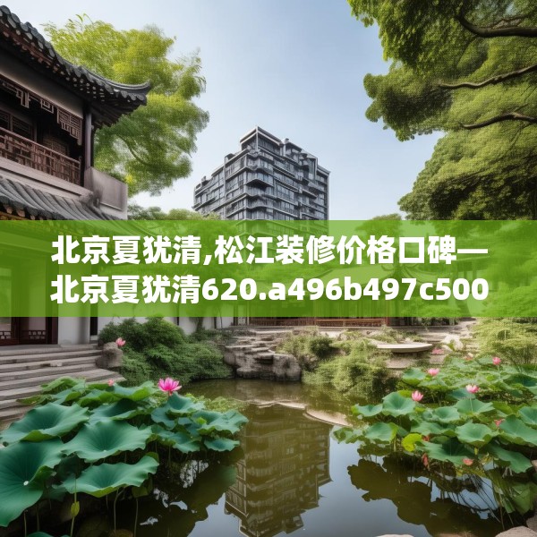 北京夏犹清,松江装修价格口碑—北京夏犹清620.a496b497c500fgy.507wew