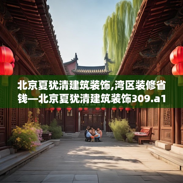 北京夏犹清建筑装饰,湾区装修省钱—北京夏犹清建筑装饰309.a185b186c189fgy.196uyk