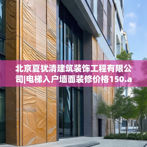 北京夏犹清建筑装饰工程有限公司|电梯入户墙面装修价格150.a26b27c30fgy.37dsfds