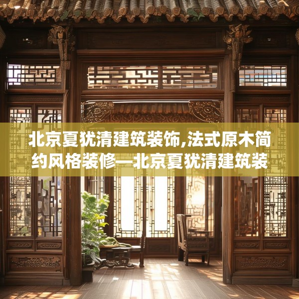 北京夏犹清建筑装饰,法式原木简约风格装修—北京夏犹清建筑装饰272.a148b149c152fgy.15976676