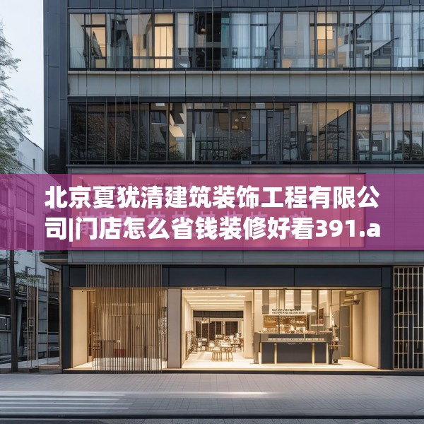 北京夏犹清建筑装饰工程有限公司|门店怎么省钱装修好看391.a267b268c271fgy.278poiy