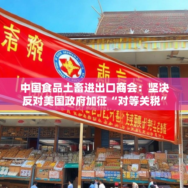 中国食品土畜进出口商会：坚决反对美国政府加征“对等关税”