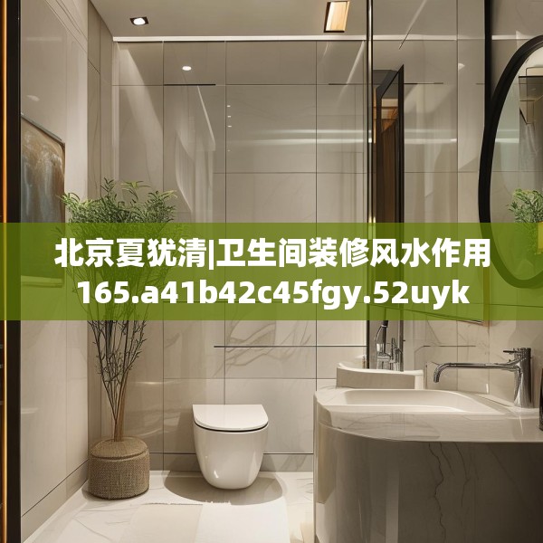 北京夏犹清|卫生间装修风水作用165.a41b42c45fgy.52uyk
