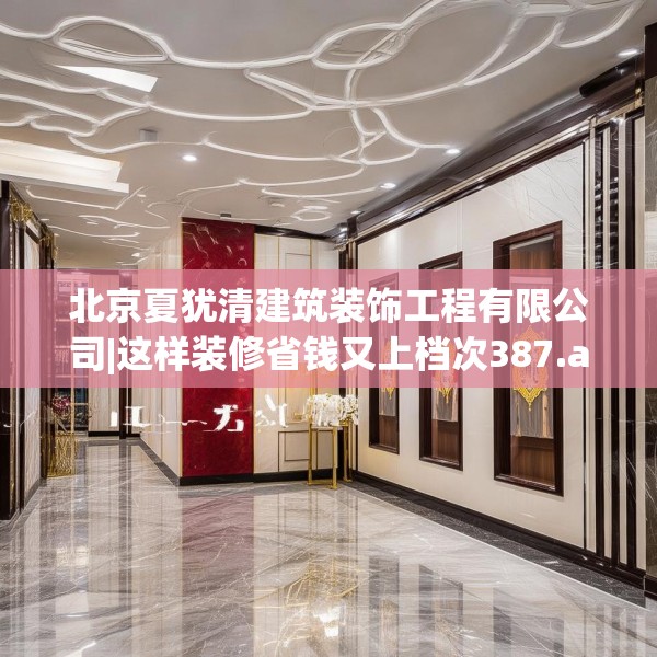 北京夏犹清建筑装饰工程有限公司|这样装修省钱又上档次387.a263b264c267fgy.274fghfd