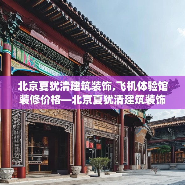 北京夏犹清建筑装饰,飞机体验馆装修价格—北京夏犹清建筑装饰158.a34b35c38fgy.45xczxv
