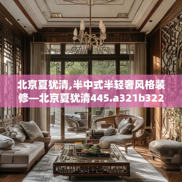 北京夏犹清,半中式半轻奢风格装修—北京夏犹清445.a321b322c325fgy.332poiy