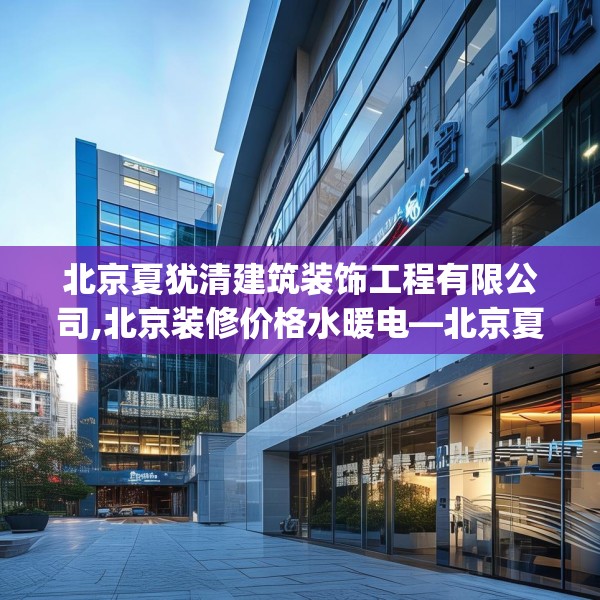 北京夏犹清建筑装饰工程有限公司,北京装修价格水暖电—北京夏犹清建筑装饰工程有限公司346.a222b223c226fgy.233htyj