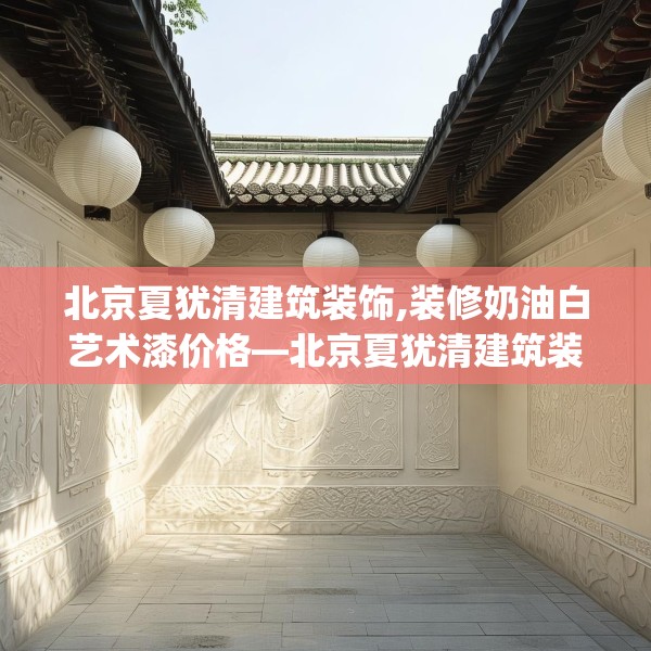 北京夏犹清建筑装饰,装修奶油白艺术漆价格—北京夏犹清建筑装饰244.a120b121c124fgy.131sdA