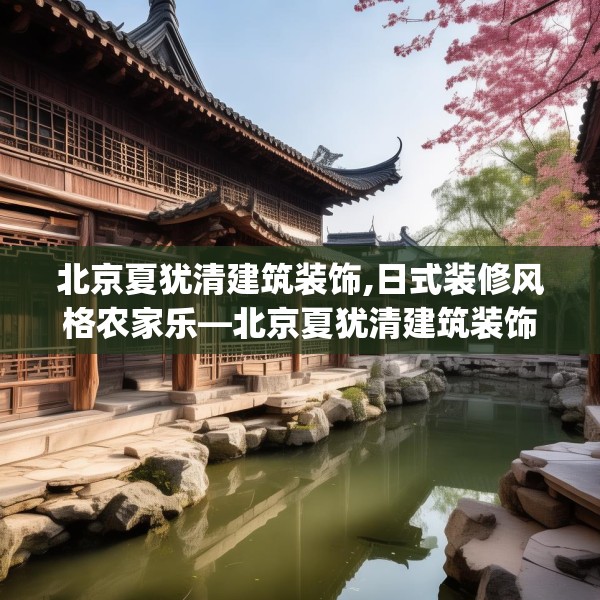 北京夏犹清建筑装饰,日式装修风格农家乐—北京夏犹清建筑装饰202.a78b79c82fgy.89htyj