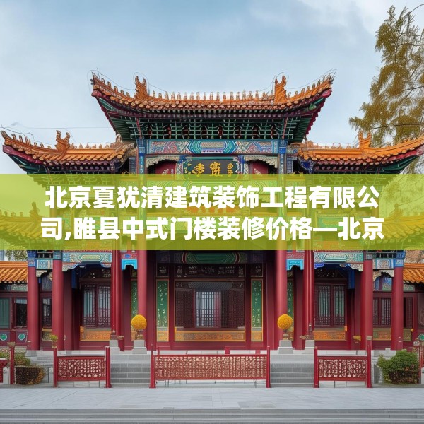 北京夏犹清建筑装饰工程有限公司,睢县中式门楼装修价格—北京夏犹清建筑装饰工程有限公司231.a107b108c111fgy.118fhsg