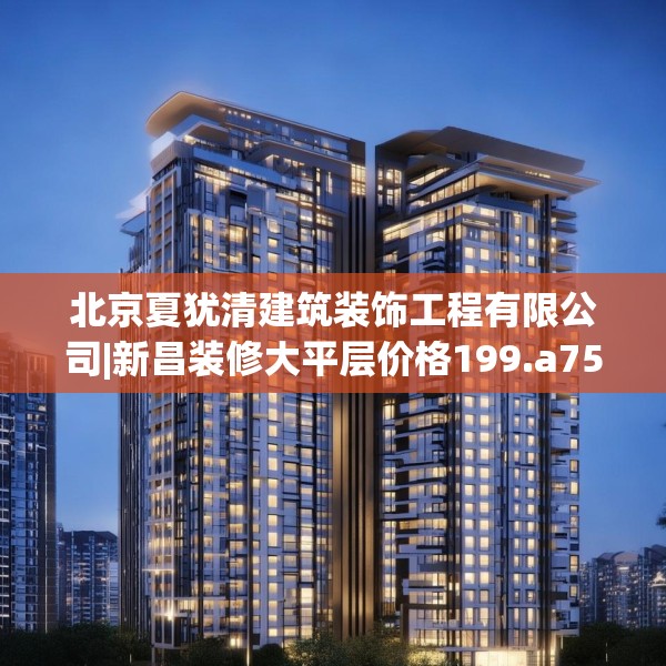 北京夏犹清建筑装饰工程有限公司|新昌装修大平层价格199.a75b76c79fgy.86jhhj