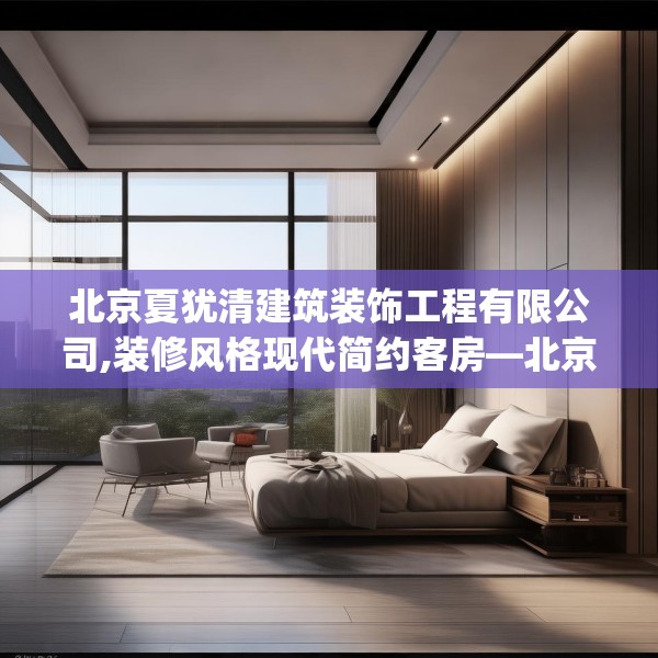 北京夏犹清建筑装饰工程有限公司,装修风格现代简约客房—北京夏犹清建筑装饰工程有限公司449.a325b326c329fgy.336bnbn