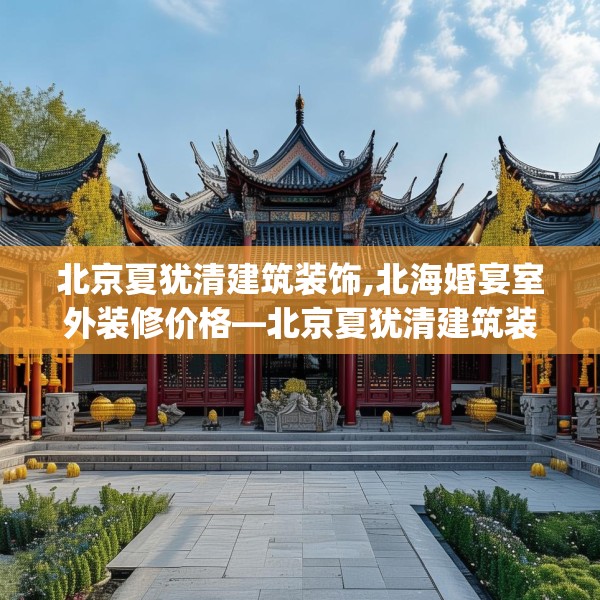 北京夏犹清建筑装饰,北海婚宴室外装修价格—北京夏犹清建筑装饰457.a333b334c337fgy.344fdsfds