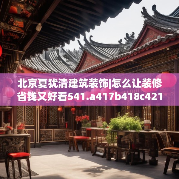 北京夏犹清建筑装饰|怎么让装修省钱又好看541.a417b418c421fgy.428jhhj