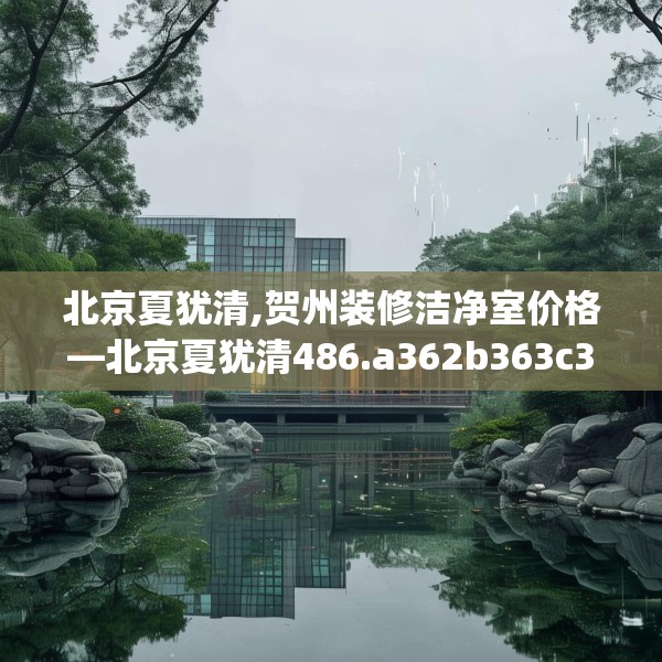 北京夏犹清,贺州装修洁净室价格—北京夏犹清486.a362b363c366fgy.373nbn