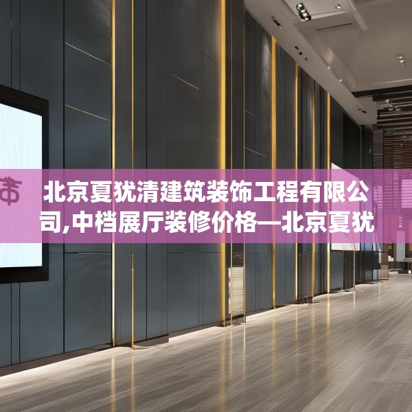 北京夏犹清建筑装饰工程有限公司,中档展厅装修价格—北京夏犹清建筑装饰工程有限公司508.a384b385c388fgy.395htyj