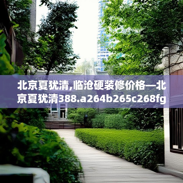 北京夏犹清,临沧硬装修价格—北京夏犹清388.a264b265c268fgy.275sdA
