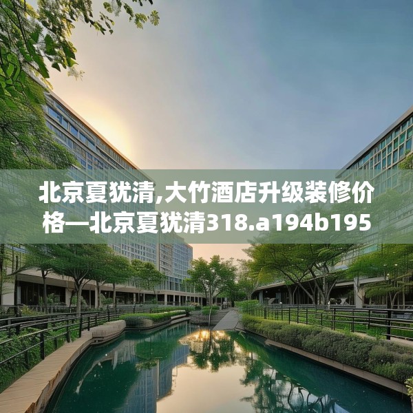 北京夏犹清,大竹酒店升级装修价格—北京夏犹清318.a194b195c198fgy.205lkjl