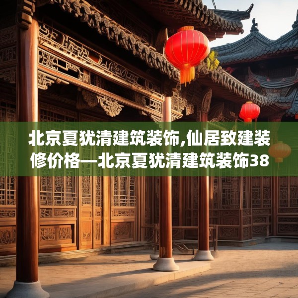 北京夏犹清建筑装饰,仙居致建装修价格—北京夏犹清建筑装饰387.a263b264c267fgy.274fghfd