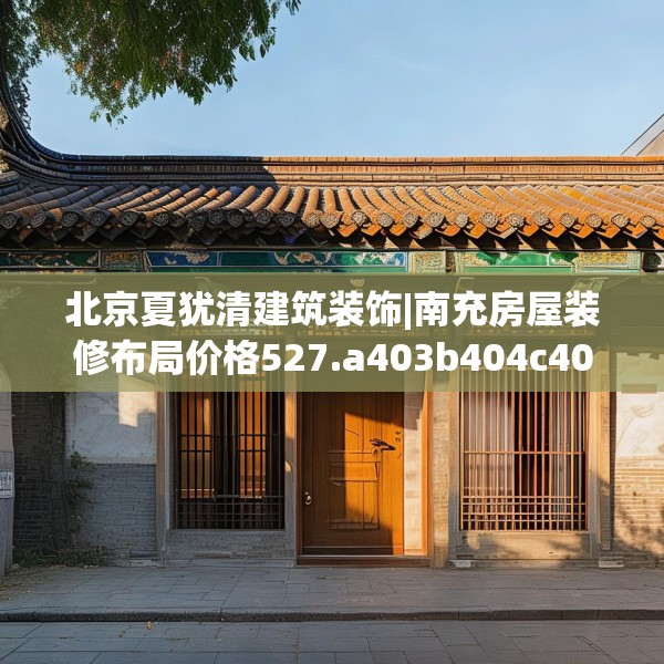 北京夏犹清建筑装饰|南充房屋装修布局价格527.a403b404c407fgy.414fds