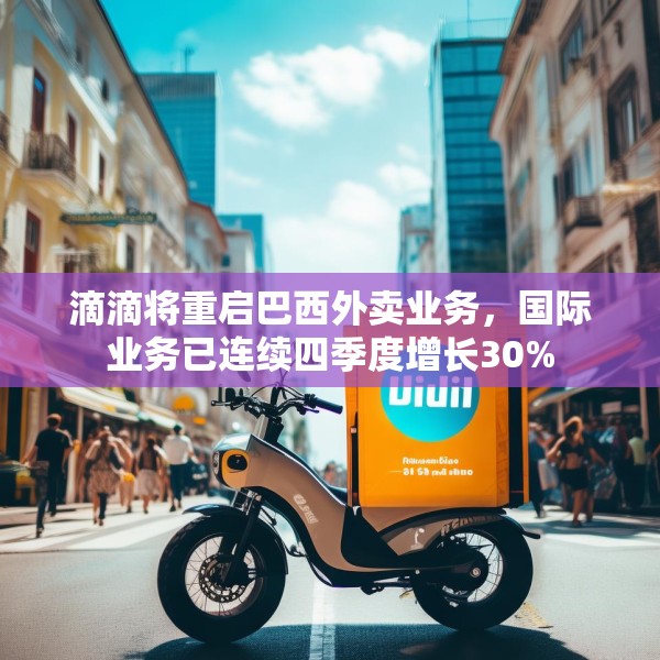 滴滴将重启巴西外卖业务，国际业务已连续四季度增长30%