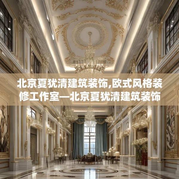 北京夏犹清建筑装饰,欧式风格装修工作室—北京夏犹清建筑装饰566.a442b443c446fgy.453wew