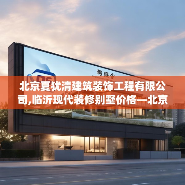 北京夏犹清建筑装饰工程有限公司,临沂现代装修别墅价格—北京夏犹清建筑装饰工程有限公司409.a285b286c289fgy.296poiy
