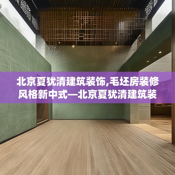 北京夏犹清建筑装饰,毛坯房装修风格新中式—北京夏犹清建筑装饰214.a90b91c94fgy.101dewqe